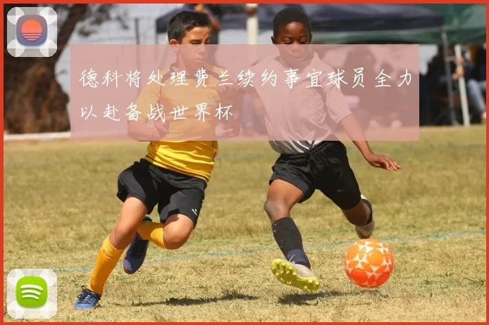 德科将处理费兰续约事宜球员全力以赴备战世界杯