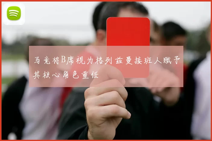 马竞将B席视为格列兹曼接班人赋予其核心角色重任