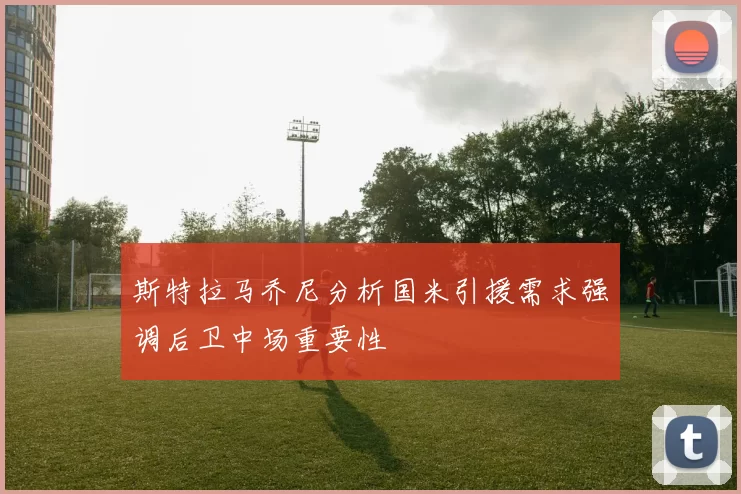 斯特拉马乔尼分析国米引援需求强调后卫中场重要性