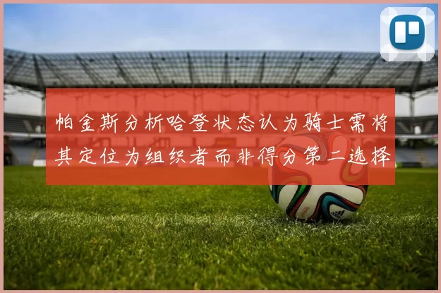 帕金斯分析哈登状态认为骑士需将其定位为组织者而非得分第二选择