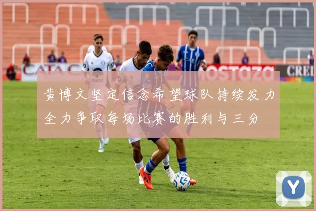 黄博文坚定信念希望球队持续发力全力争取每场比赛的胜利与三分