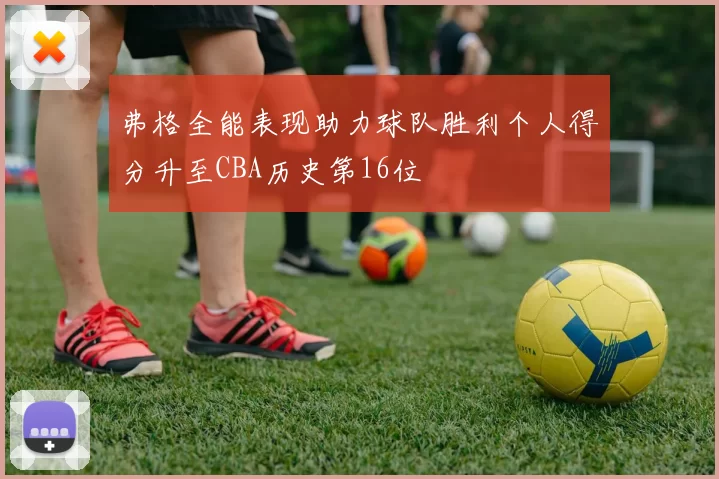 弗格全能表现助力球队胜利个人得分升至CBA历史第16位