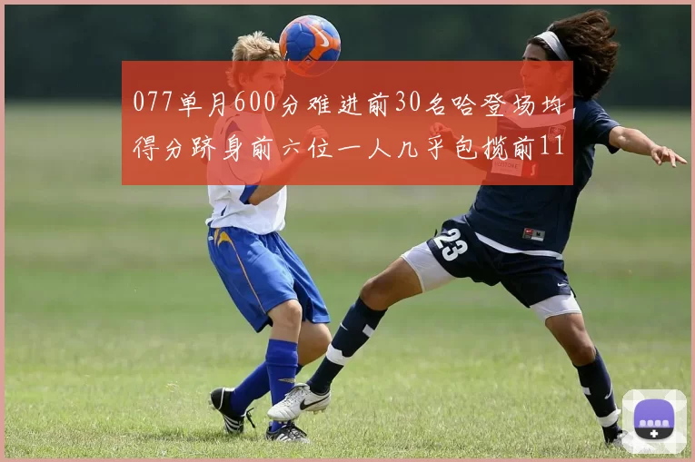 077单月600分难进前30名哈登场均得分跻身前六位一人几乎包揽前11名