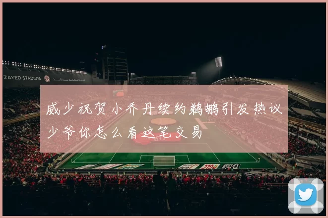 威少祝贺小乔丹续约鹈鹕引发热议少爷你怎么看这笔交易