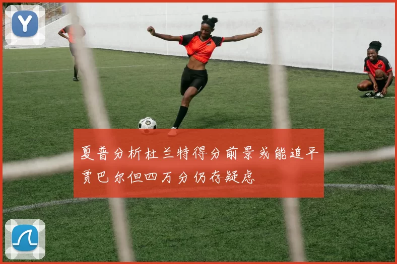 夏普分析杜兰特得分前景或能追平贾巴尔但四万分仍存疑虑