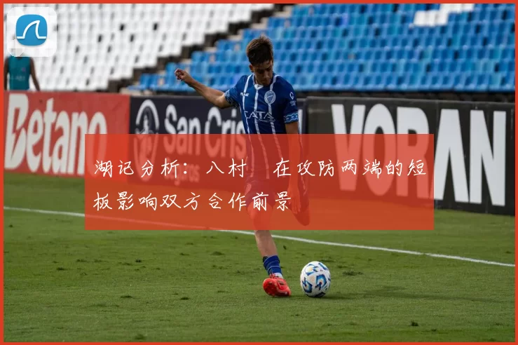 湖记分析：八村塁在攻防两端的短板影响双方合作前景