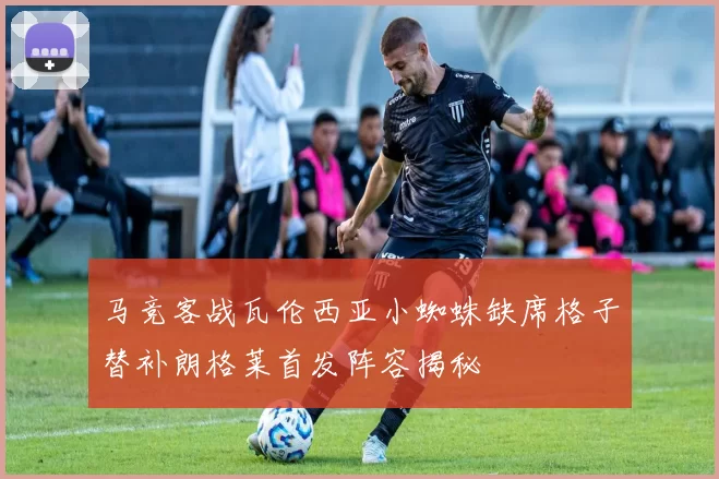 马竞客战瓦伦西亚小蜘蛛缺席格子替补朗格莱首发阵容揭秘