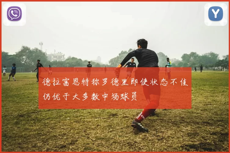 德拉富恩特称罗德里即使状态不佳仍优于大多数中场球员