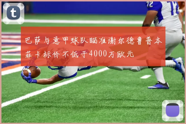 巴萨与意甲球队瞄准谢尔德鲁普本菲卡标价不低于4000万欧元