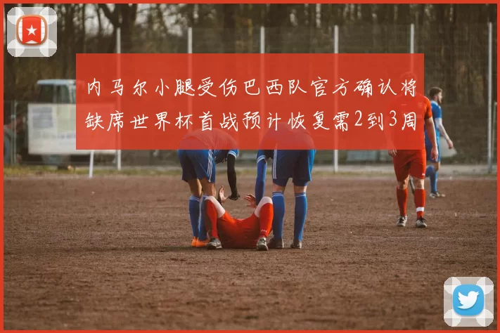内马尔小腿受伤巴西队官方确认将缺席世界杯首战预计恢复需2到3周