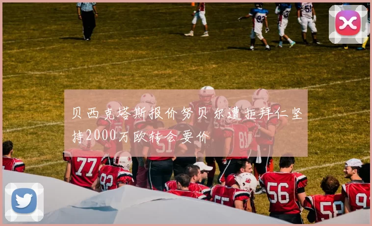贝西克塔斯报价努贝尔遭拒拜仁坚持2000万欧转会要价