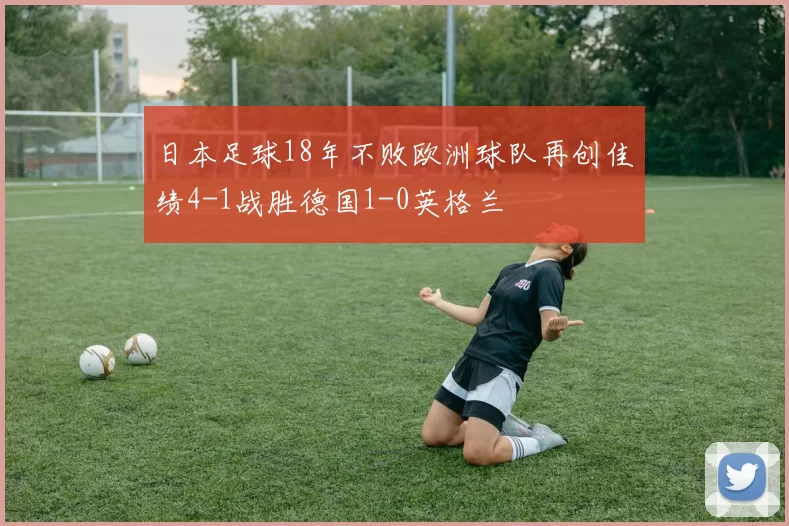 日本足球18年不败欧洲球队再创佳绩4-1战胜德国1-0英格兰