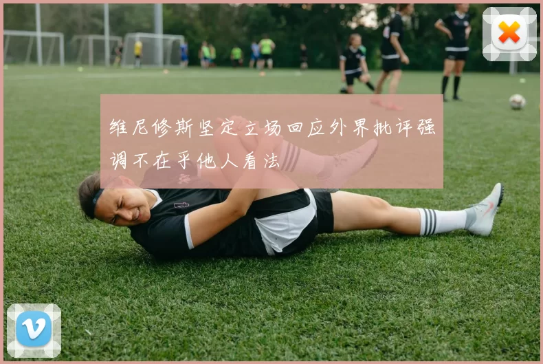 维尼修斯坚定立场回应外界批评强调不在乎他人看法