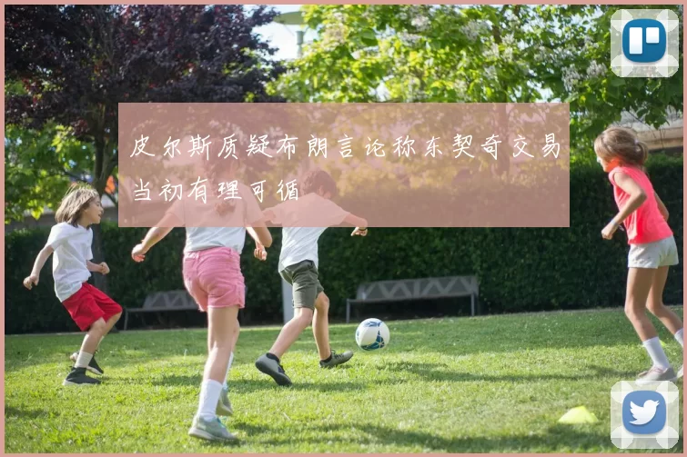 皮尔斯质疑布朗言论称东契奇交易当初有理可循