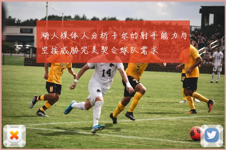 湖人媒体人分析卡尔的射手能力与空接威胁完美契合球队需求