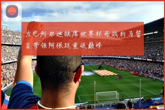 为巴列尔迪缺席世界杯而战利马誓言带领阿根廷重返巅峰