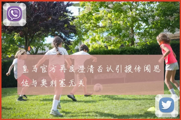 皇马官方再度澄清否认引援传闻恩佐与奥利塞无关