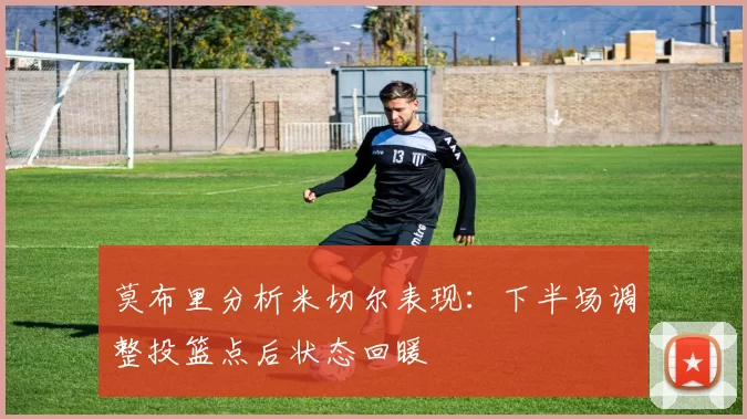 莫布里分析米切尔表现：下半场调整投篮点后状态回暖