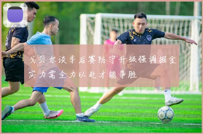 戈贝尔谈季后赛防守升级强调掘金实力需全力以赴才能争胜