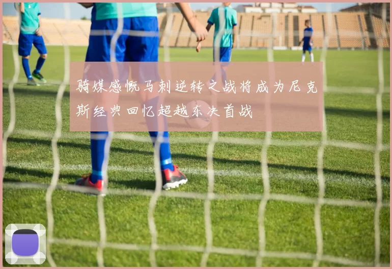 骑媒感慨马刺逆转之战将成为尼克斯经典回忆超越东决首战