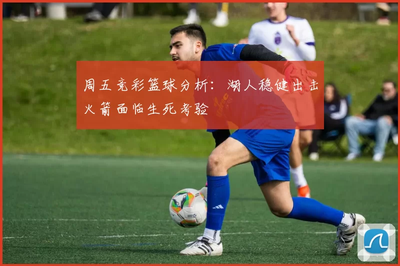 周五竞彩篮球分析：湖人稳健出击火箭面临生死考验