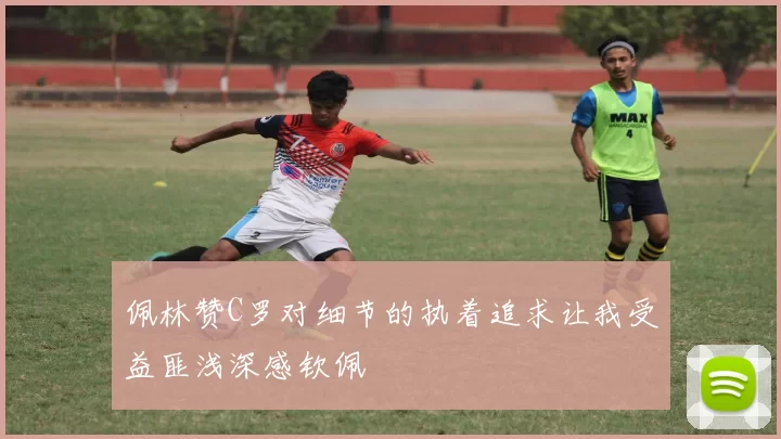 佩林赞C罗对细节的执着追求让我受益匪浅深感钦佩