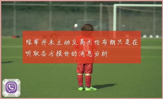 绿军并未主动交易杰伦布朗只是在听取各方报价的消息分析