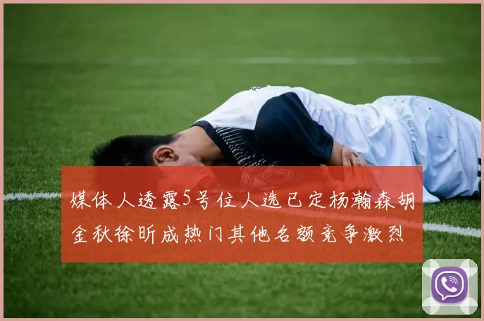 媒体人透露5号位人选已定杨瀚森胡金秋徐昕成热门其他名额竞争激烈